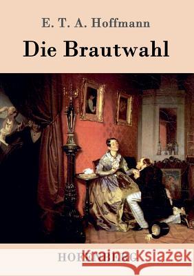 Die Brautwahl: Eine Geschichte in der mehrere ganz unwahrscheinliche Abenteuer vorkommen E T a Hoffmann 9783843098762 Hofenberg - książka