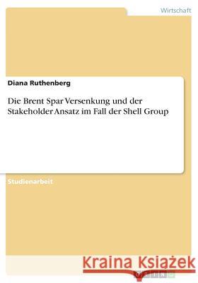 Die Brent Spar Versenkung und der Stakeholder Ansatz im Fall der Shell Group Diana Ruthenberg 9783668292949 Grin Verlag - książka