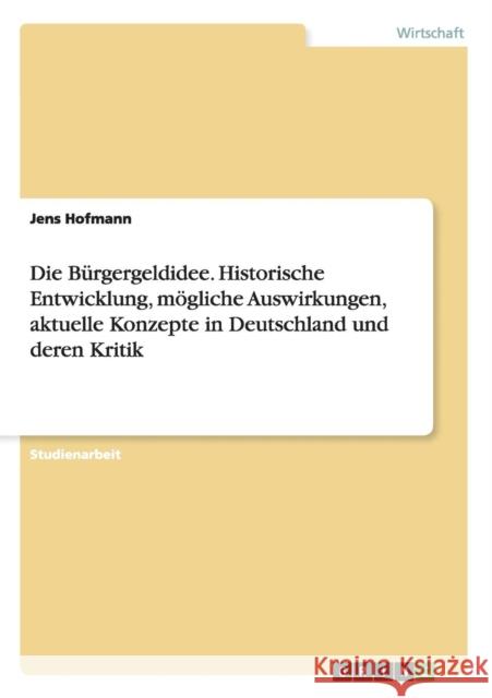 Die Bürgergeldidee. Historische Entwicklung, mögliche Auswirkungen, aktuelle Konzepte in Deutschland und deren Kritik Hofmann, Jens 9783638744409 Grin Verlag - książka