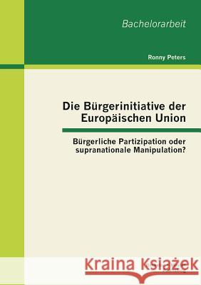 Die Bürgerinitiative der Europäischen Union: Bürgerliche Partizipation oder supranationale Manipulation? Peters, Ronny 9783955492335 Bachelor + Master Publishing - książka