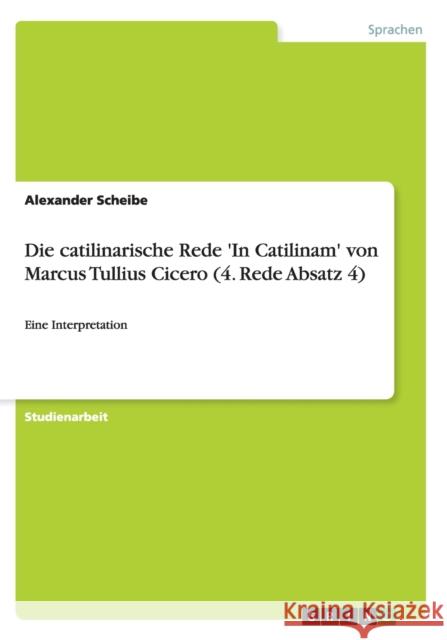 Die catilinarische Rede 'In Catilinam' von Marcus Tullius Cicero (4. Rede Absatz 4): Eine Interpretation Scheibe, Alexander 9783656394631 Grin Verlag - książka
