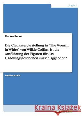 Die Charakterdarstellung in The Woman in White von Wilkie Collins. Ist die Ausführung der Figuren für das Handlungsgeschehen ausschlaggebend? Becker, Markus 9783668171831 Grin Verlag - książka