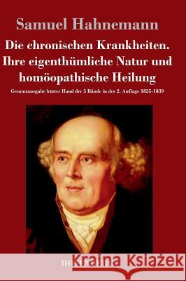 Die chronischen Krankheiten. Ihre eigenthümliche Natur und homöopathische Heilung: Gesamtausgabe letzter Hand der 5 Bände in der 2. Auflage 1835-1839 Samuel Hahnemann 9783843049788 Hofenberg - książka