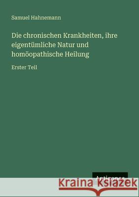 Die chronischen Krankheiten, ihre eigent?mliche Natur und hom?opathische Heilung: Erster Teil Samuel Hahnemann 9783563410165 Antigonos Verlag - książka