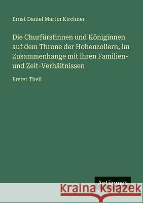 Die Churf?rstinnen und K?niginnen auf dem Throne der Hohenzollern, im Zusammenhange mit ihren Familien- und Zeit-Verh?ltnissen: Erster Theil Ernst Daniel Martin Kirchner 9783386334198 Antigonos Verlag - książka
