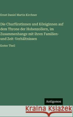 Die Churf?rstinnen und K?niginnen auf dem Throne der Hohenzollern, im Zusammenhange mit ihren Familien- und Zeit-Verh?ltnissen: Erster Theil Ernst Daniel Martin Kirchner 9783386336482 Antigonos Verlag - książka