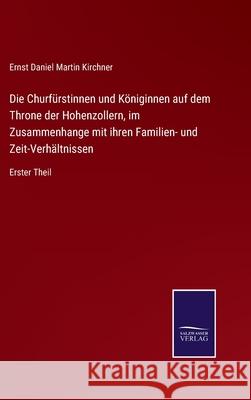 Die Churfürstinnen und Königinnen auf dem Throne der Hohenzollern, im Zusammenhange mit ihren Familien- und Zeit-Verhältnissen: Erster Theil Ernst Daniel Martin Kirchner 9783752549232 Salzwasser-Verlag - książka