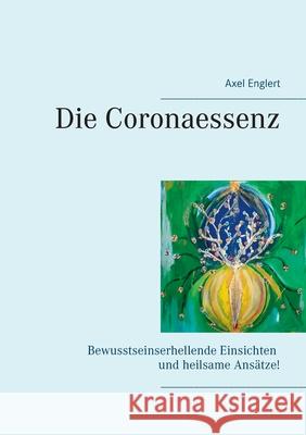 Die Coronaessenz: Bewusstseinserhellende Einsichten und heilsame Ansätze! Englert, Axel 9783751931281 Books on Demand - książka