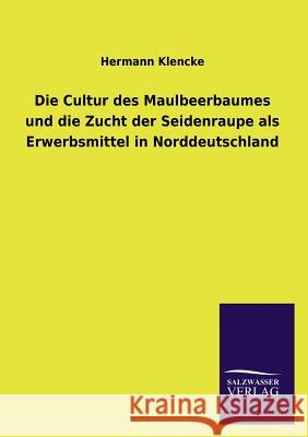 Die Cultur Des Maulbeerbaumes Und Die Zucht Der Seidenraupe ALS Erwerbsmittel in Norddeutschland Hermann Klencke 9783846044858 Salzwasser-Verlag Gmbh - książka