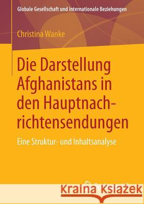 Die Darstellung Afghanistans in Den Hauptnachrichtensendungen: Eine Struktur- Und Inhaltsanalyse Wanke, Christina 9783658019310 Springer vs - książka
