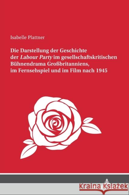 Die Darstellung Der Geschichte Der Labour Party Im Gesellschaftskritischen Buehnendrama Großbritanniens, Im Fernsehspiel Und Im Film Nach 1945 Plattner, Isabelle 9783631857625 PETER LANG AG - książka