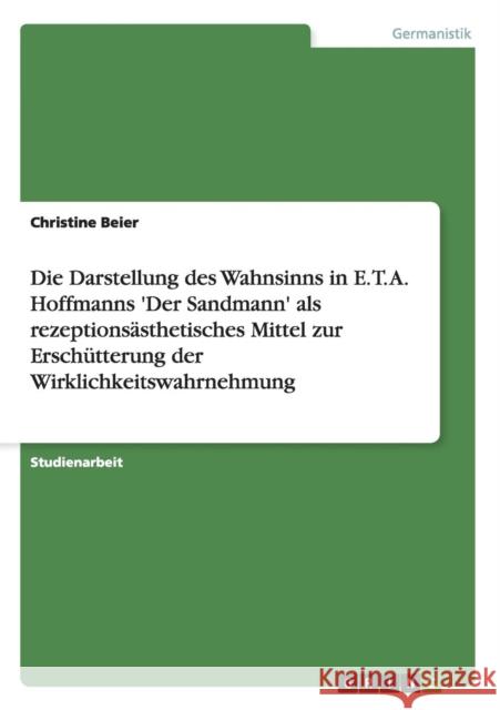 Die Darstellung des Wahnsinns in E. T. A. Hoffmanns 'Der Sandmann' als rezeptionsästhetisches Mittel zur Erschütterung der Wirklichkeitswahrnehmung Christine Beier   9783656734680 Grin Verlag Gmbh - książka