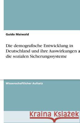 Die demografische Entwicklung in Deutschland und ihre Auswirkungen auf die sozialen Sicherungssysteme Guido Maiwald 9783640628940 Grin Verlag - książka