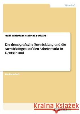 Die demografische Entwicklung und die Auswirkungen auf den Arbeitsmarkt in Deutschland Frank Wichmann Sabrina Schwarz 9783656552949 Grin Verlag - książka