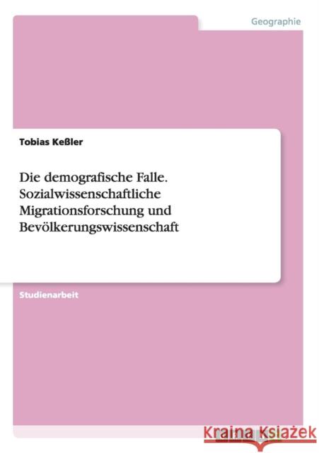 Die demografische Falle. Sozialwissenschaftliche Migrationsforschung und Bevölkerungswissenschaft Tobias Kessler   9783656970132 Grin Verlag Gmbh - książka