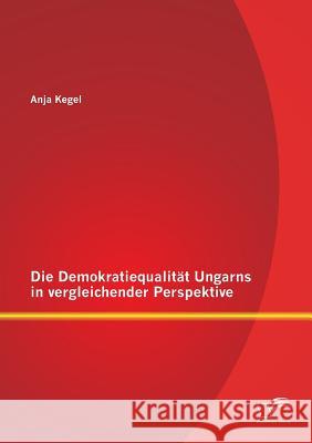 Die Demokratiequalität Ungarns in vergleichender Perspektive Kegel, Anja 9783842892514 Diplomica Verlag Gmbh - książka