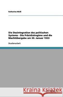 Die Desintegration des politischen Systems - Die Präsidialregime und die Machtübergabe am 30. Januar 1933 Katharina Wei 9783656157090 Grin Verlag - książka