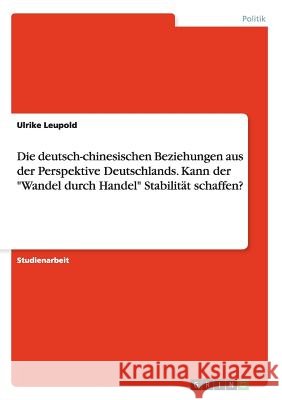Die deutsch-chinesischen Beziehungen aus der Perspektive Deutschlands. Kann der Wandel durch Handel Stabilität schaffen? Leupold, Ulrike 9783656913337 Grin Verlag Gmbh - książka