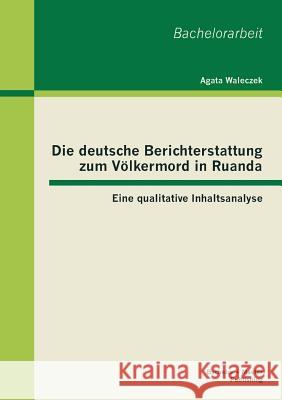 Die deutsche Berichterstattung zum Völkermord in Ruanda: Eine qualitative Inhaltsanalyse Waleczek, Agata 9783955492731 Bachelor + Master Publishing - książka