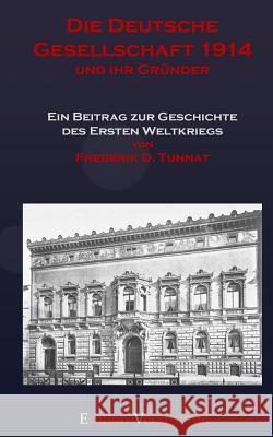 Die Deutsche Gesellschaft 1914 und ihr Gruender: Ein Beitrag zur Geschichte des Ersten Weltkriegs Tunnat, Frederik D. 9781503139275 Createspace - książka