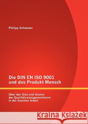 Die DIN EN ISO 9001 und das Produkt Mensch: Über den Sinn und Unsinn der Qualitätsmanagementnorm in der Sozialen Arbeit Schweizer, Philipp 9783842890930 Diplomica Verlag Gmbh - książka