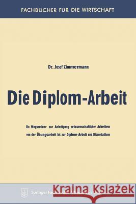 Die Diplom-Arbeit: Ein Wegweiser Zur Anfertigung Wissenschaftlicher Arbeiten Von Der Übungsarbeit Bis Zur Diplom-Arbeit Und Dissertation Zimmermann, Josef 9783663126782 Springer - książka