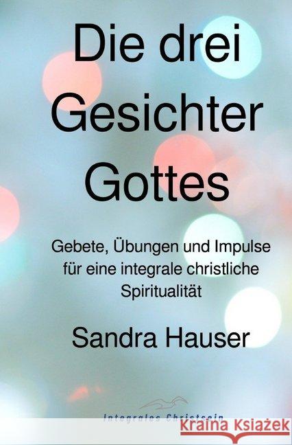 Die drei Gesichter Gottes : Gebete, Übungen und Impulse für eine integrale christliche Spiritualität Hauser, Sandra 9783748554646 epubli - książka