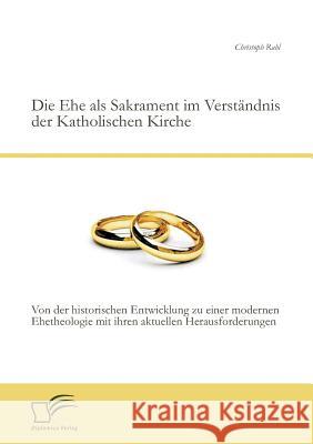 Die Ehe als Sakrament im Verständnis der Katholischen Kirche: Von der historischen Entwicklung zu einer modernen Ehetheologie mit ihren aktuellen Hera Rabl, Christoph 9783842885486 Diplomica Verlag Gmbh - książka
