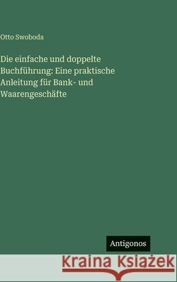Die einfache und doppelte Buchf?hrung: Eine praktische Anleitung f?r Bank- und Waarengesch?fte Otto Swoboda 9783386422260 Antigonos Verlag - książka