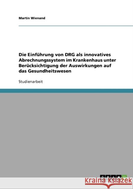 Die Einführung von DRG als innovatives Abrechnungssystem im Krankenhaus: Unter Berücksichtigung der Auswirkungen auf das Gesundheitswesen Wienand, Martin 9783638643832 Grin Verlag - książka