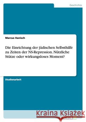 Die Einrichtung der jüdischen Selbsthilfe zu Zeiten der NS-Repression. Nützliche Stütze oder wirkungsloses Moment? Marcus Hanisch 9783656146063 Grin Verlag - książka