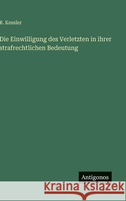 Die Einwilligung des Verletzten in ihrer strafrechtlichen Bedeutung R. Kessler 9783563101766 Antigonos Verlag - książka