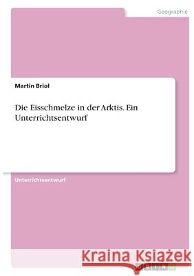 Die Eisschmelze in der Arktis. Ein Unterrichtsentwurf Martin Briol 9783346349187 Grin Verlag - książka
