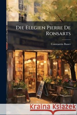 Die Elegien Pierre de Ronsarts: Ein Boitrag Zum Studium Der Plejade Constantin Bauer 9781144172099  - książka
