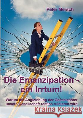 Die Emanzipation - ein Irrtum!: Warum die Angleichung der Geschlechter unsere Gesellschaft restlos ruinieren wird Mersch, Peter 9783837000887 Bod - książka