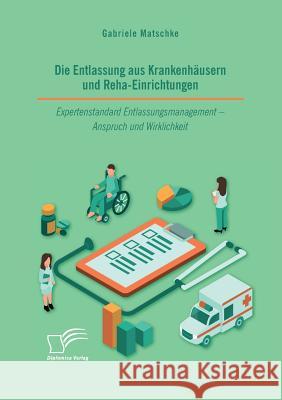 Die Entlassung aus Krankenhäusern und Reha-Einrichtungen. Expertenstandard Entlassungsmanagement - Anspruch und Wirklichkeit Gabriele Matschke 9783961466771 Diplomica Verlag - książka