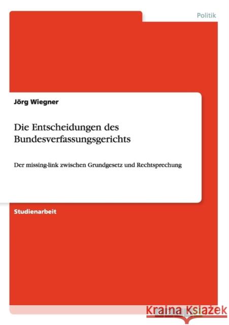 Die Entscheidungen des Bundesverfassungsgerichts: Der missing-link zwischen Grundgesetz und Rechtsprechung Wiegner, Jörg 9783656442653 Grin Verlag - książka
