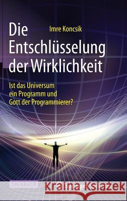 Die Entschlüsselung Der Wirklichkeit: Ist Das Universum Ein Programm Und Gott Der Programmierer? Koncsik, Imre 9783662461389 Springer Spektrum - książka