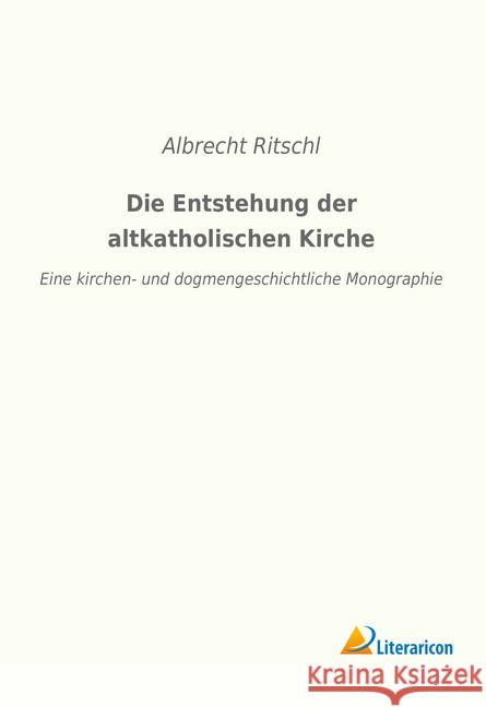 Die Entstehung der altkatholischen Kirche : Eine kirchen- und dogmengeschichtliche Monographie Ritschl, Albrecht 9783965062894 Literaricon - książka