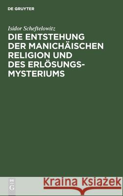 Die Entstehung der Manichäischen Religion und des Erlösungsmysteriums Isidor Scheftelowitz 9783111307909 De Gruyter - książka
