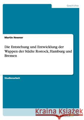 Die Entstehung und Entwicklung der Wappen der Städte Rostock, Hamburg und Bremen Martin Hewner 9783638664745 Grin Verlag - książka