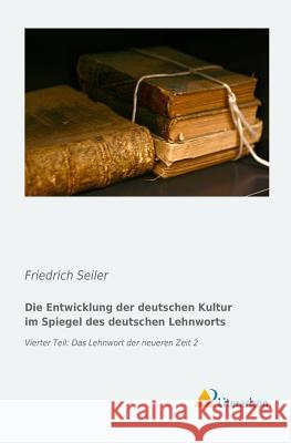 Die Entwicklung der deutschen Kultur im Spiegel des deutschen Lehnworts : Vierter Teil: Das Lehnwort der neueren Zeit 2 Friedrich Seiler 9783956973536 Literaricon - książka