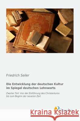 Die Entwicklung der deutschen Kultur im Spiegel des deutschen Lehnworts : Zweiter Teil: Von der Einführung des Christentums bis zum Beginn der neueren Zeit Friedrich Seiler 9783956973505 Literaricon - książka