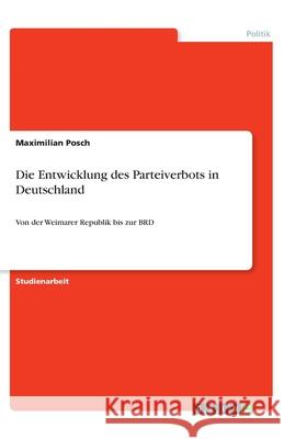 Die Entwicklung des Parteiverbots in Deutschland: Von der Weimarer Republik bis zur BRD Posch, Maximilian 9783346144775 Grin Verlag - książka