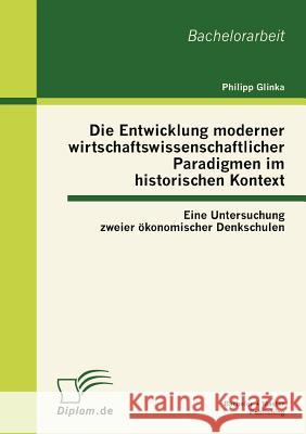 Die Entwicklung moderner wirtschaftswissenschaftlicher Paradigmen im historischen Kontext: Eine Untersuchung zweier ökonomischer Denkschulen Glinka, Philipp 9783863413316 Bachelor + Master Publishing - książka