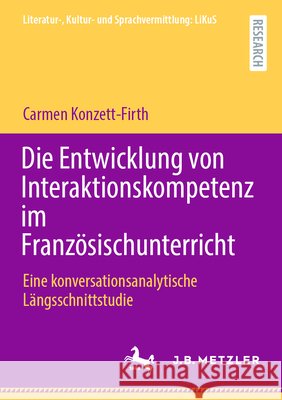 Die Entwicklung Von Interaktionskompetenz Im Franz?sischunterricht: Eine Konversationsanalytische L?ngsschnittstudie Carmen Konzett-Firth 9783662730416 J.B. Metzler - książka