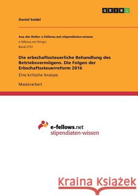 Die erbschaftssteuerliche Behandlung des Betriebsvermögens. Die Folgen der Erbschaftssteuerreform 2016: Eine kritische Analyse Seidel, Daniel 9783668704091 Grin Verlag - książka