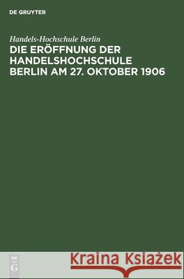 Die Eröffnung Der Handelshochschule Berlin Am 27. Oktober 1906: Stenographische Berichte Über Die Gehaltenen Ansprachen Handels-Hochschule Berlin 9783112453438 De Gruyter - książka