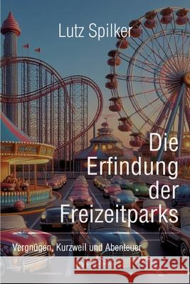 Die Erfindung der Freizeitparks: Vergn?gen, Kurzweil und Abenteuer Lutz Spilker 9783384218988 Tredition Gmbh - książka