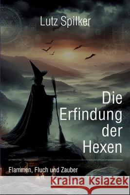 Die Erfindung der Hexen: Flammen, Fluch und Zauber Lutz Spilker 9783384258342 Tredition Gmbh - książka